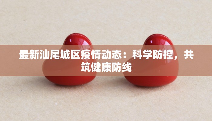 最新汕尾城区疫情动态:科学防控,共筑健康防线 最新汕尾城区疫情动态:科学防控,共筑健康防线