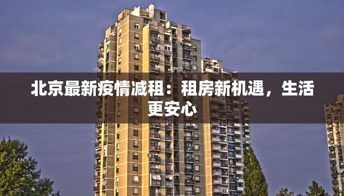 北京最新疫情减租：租房新机遇，生活更安心