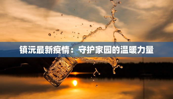 镇沅最新疫情:守护家园的温暖力量 镇沅最新疫情:守护家园的温暖力量
