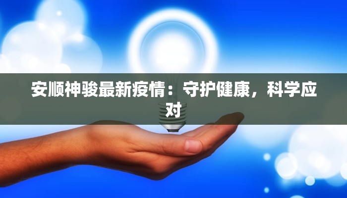 安顺神骏最新疫情:守护健康,科学应对 安顺神骏最新疫情:守护健康,科学应对