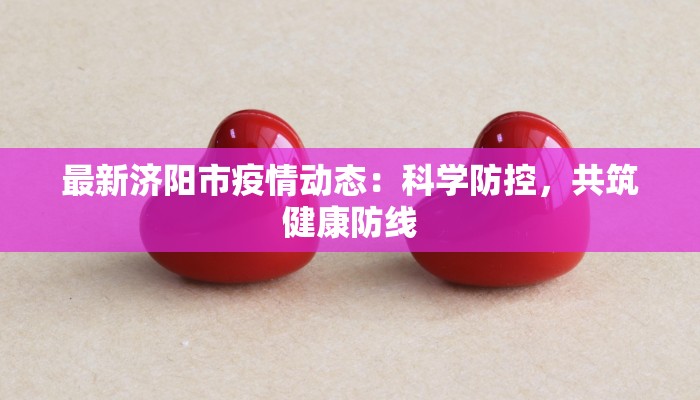 最新济阳市疫情动态:科学防控,共筑健康防线 最新济阳市疫情动态:科学防控,共筑健康防线