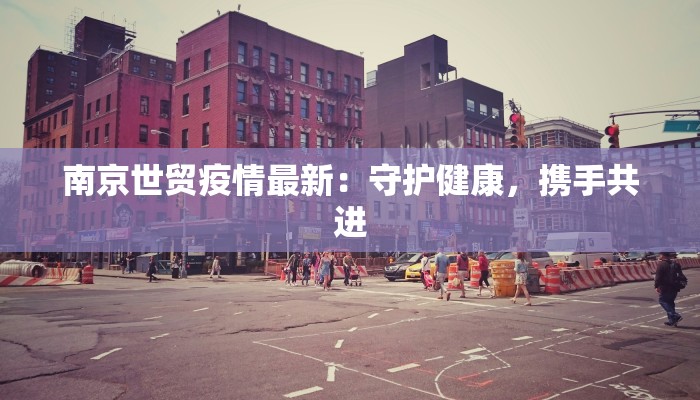 南京世贸疫情最新:守护健康,携手共进 南京世贸疫情最新:守护健康,携手共进