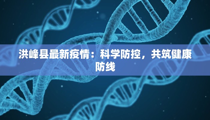 洪峰县最新疫情:科学防控,共筑健康防线 洪峰县最新疫情:科学防控,共筑健康防线