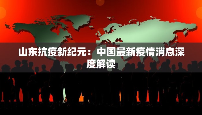 山东抗疫新纪元:中国最新疫情消息深度解读 山东抗疫新纪元:中国最新疫情消息深度解读