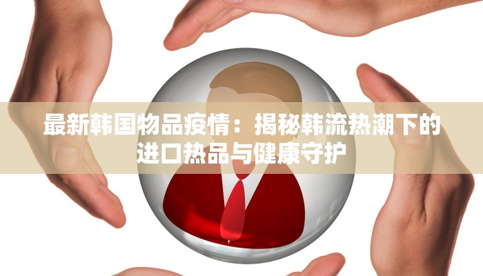 最新韩国物品疫情:揭秘韩流热潮下的进口热品与健康守护 最新韩国物品疫情:揭秘韩流热潮下的进口热品与健康守护