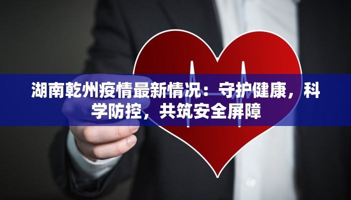 湖南乾州疫情最新情况：守护健康，科学防控，共筑安全屏障