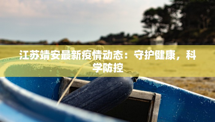 江苏靖安最新疫情动态:守护健康,科学防控 江苏靖安最新疫情动态:守护健康,科学防控