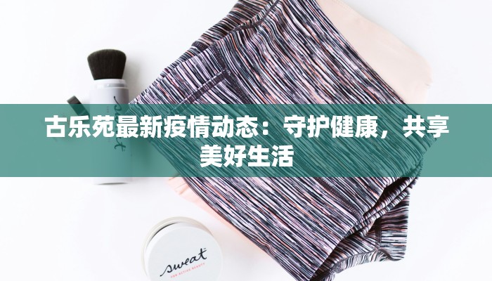 古乐苑最新疫情动态:守护健康,共享美好生活 古乐苑最新疫情动态:守护健康,共享美好生活