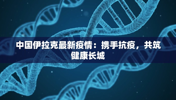 中国伊拉克最新疫情：携手抗疫，共筑健康长城