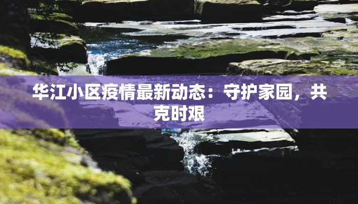 华江小区疫情最新动态：守护家园，共克时艰