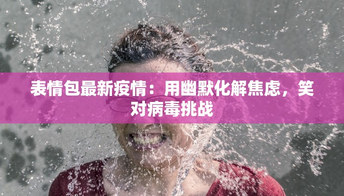 表情包最新疫情：用幽默化解焦虑，笑对病毒挑战