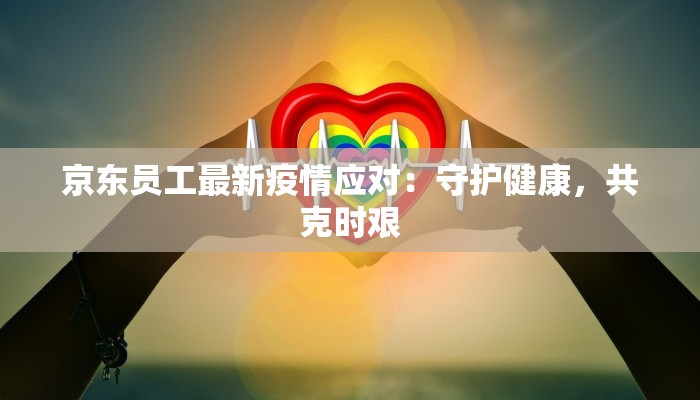 京东员工最新疫情应对:守护健康,共克时艰 京东员工最新疫情应对:守护健康,共克时艰