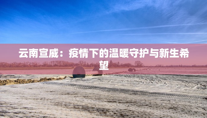 云南宣威：疫情下的温暖守护与新生希望