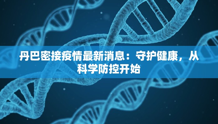 丹巴密接疫情最新消息：守护健康，从科学防控开始