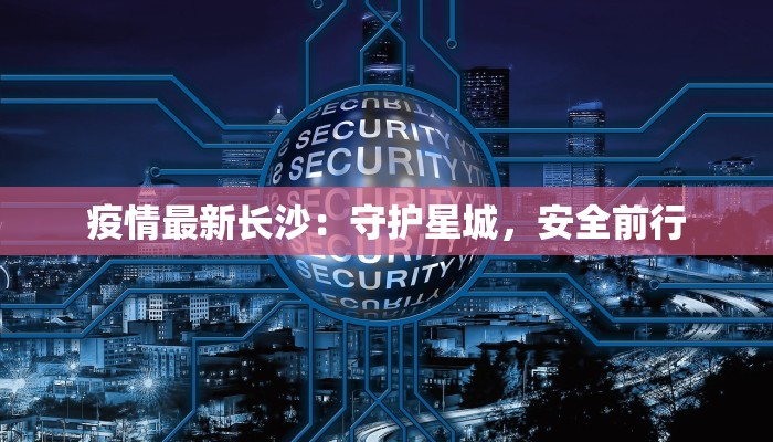 疫情最新长沙:守护星城,安全前行 疫情最新长沙:守护星城,安全前行