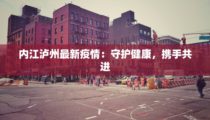 内江泸州最新疫情:守护健康,携手共进 内江泸州最新疫情:守护健康,携手共进