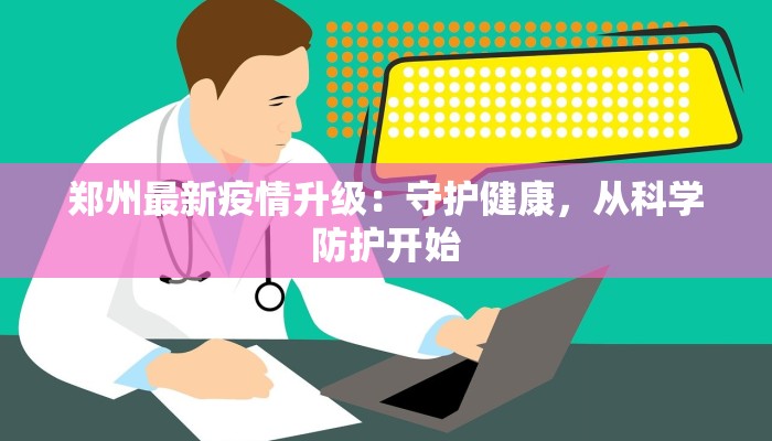 郑州最新疫情升级:守护健康,从科学防护开始 郑州最新疫情升级:守护健康,从科学防护开始
