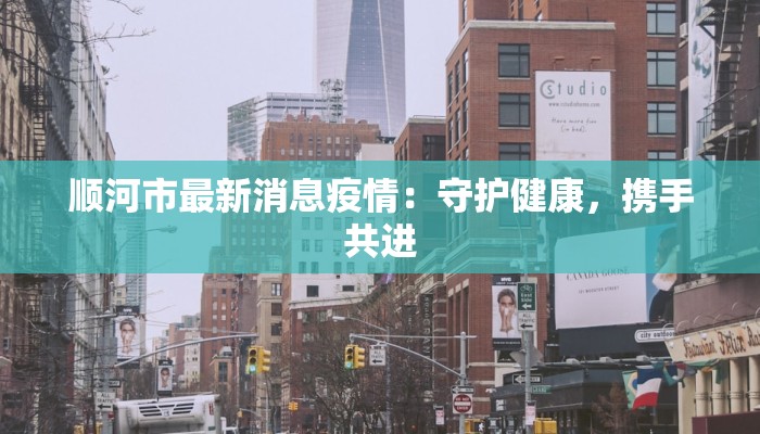 顺河市最新消息疫情:守护健康,携手共进 顺河市最新消息疫情:守护健康,携手共进