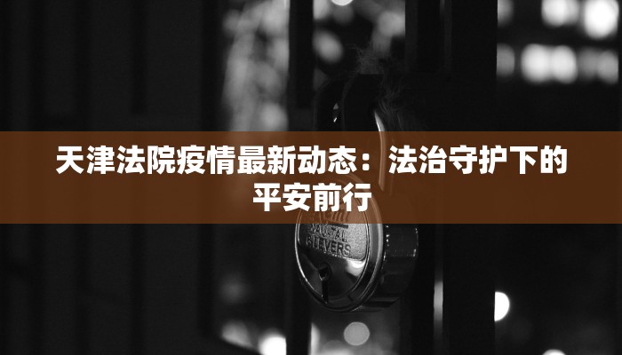 天津法院疫情最新动态:法治守护下的平安前行 天津法院疫情最新动态:法治守护下的平安前行