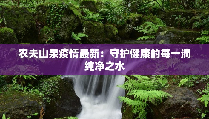 农夫山泉疫情最新:守护健康的每一滴纯净之水 农夫山泉疫情最新:守护健康的每一滴纯净之水