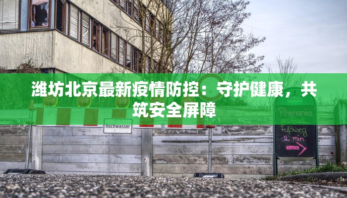 潍坊北京最新疫情防控:守护健康,共筑安全屏障 潍坊北京最新疫情防控:守护健康,共筑安全屏障