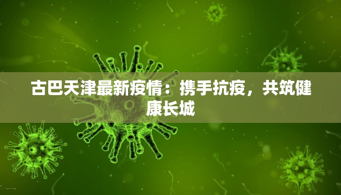 古巴天津最新疫情:携手抗疫,共筑健康长城 古巴天津最新疫情:携手抗疫,共筑健康长城