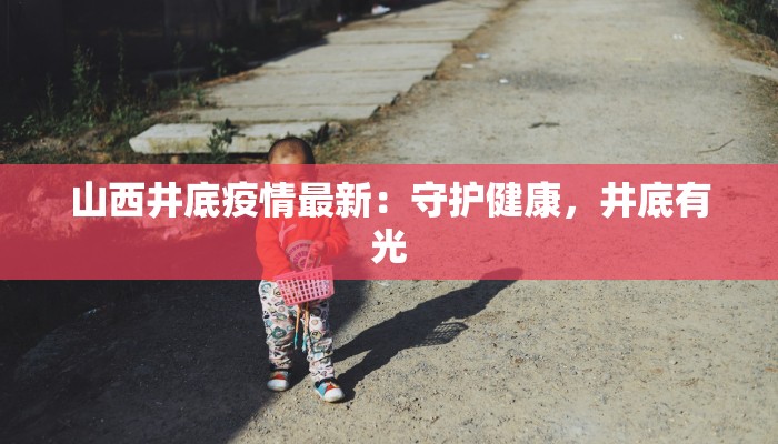 山西井底疫情最新：守护健康，井底有光