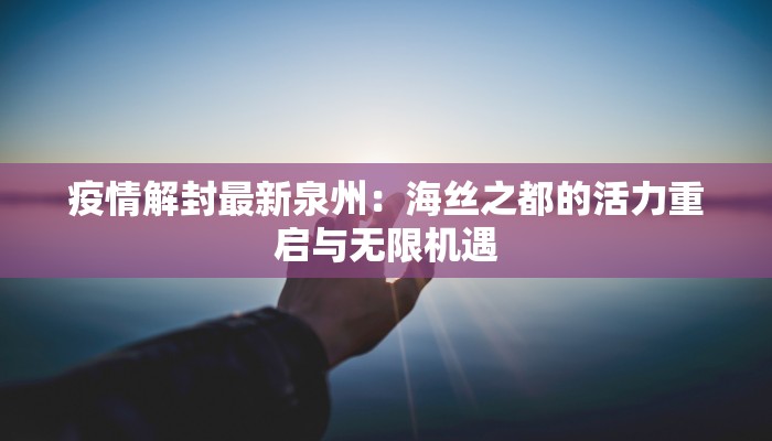 疫情解封最新泉州:海丝之都的活力重启与无限机遇 疫情解封最新泉州:海丝之都的活力重启与无限机遇