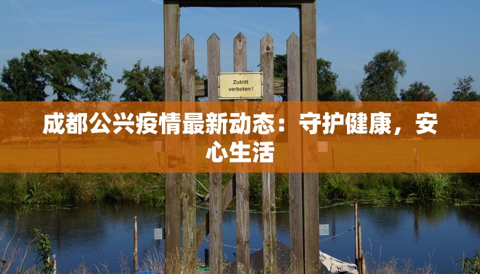 成都公兴疫情最新动态:守护健康,安心生活 成都公兴疫情最新动态:守护健康,安心生活