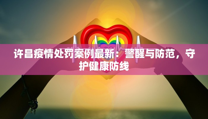 许昌疫情处罚案例最新：警醒与防范，守护健康防线