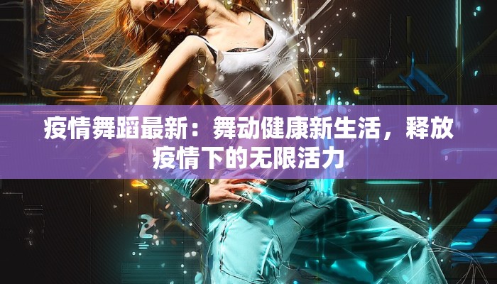 疫情舞蹈最新:舞动健康新生活,释放疫情下的无限活力 疫情舞蹈最新:舞动健康新生活,释放疫情下的无限活力