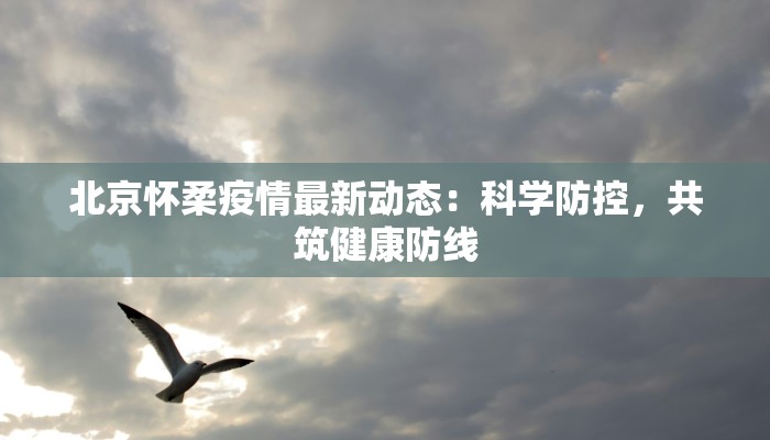 北京怀柔疫情最新动态：科学防控，共筑健康防线