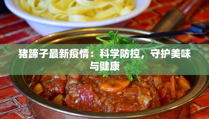 猪蹄子最新疫情:科学防控,守护美味与健康 猪蹄子最新疫情:科学防控,守护美味与健康