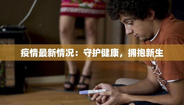 疫情最新情况:守护健康,拥抱新生 疫情最新情况:守护健康,拥抱新生