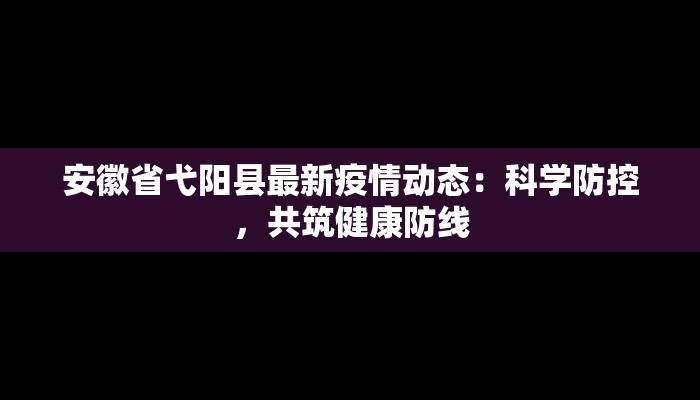 安徽省弋阳县最新疫情动态：科学防控，共筑健康防线