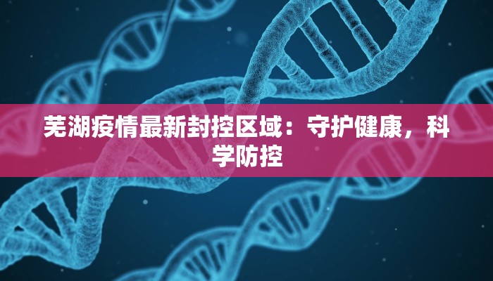 芜湖疫情最新封控区域:守护健康,科学防控 芜湖疫情最新封控区域:守护健康,科学防控