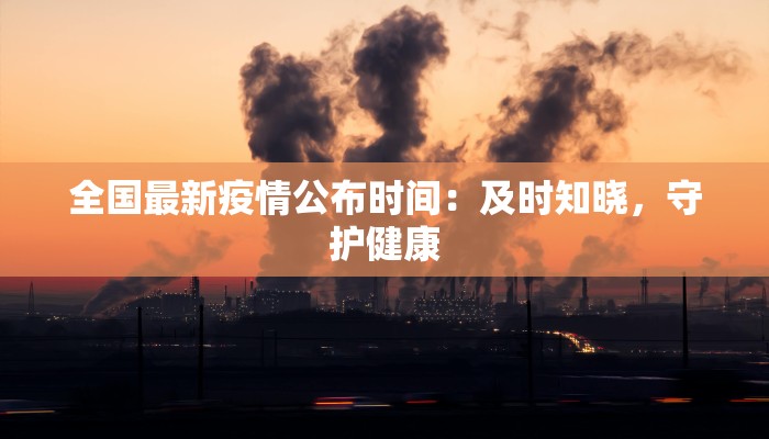 全国最新疫情公布时间:及时知晓,守护健康 全国最新疫情公布时间:及时知晓,守护健康