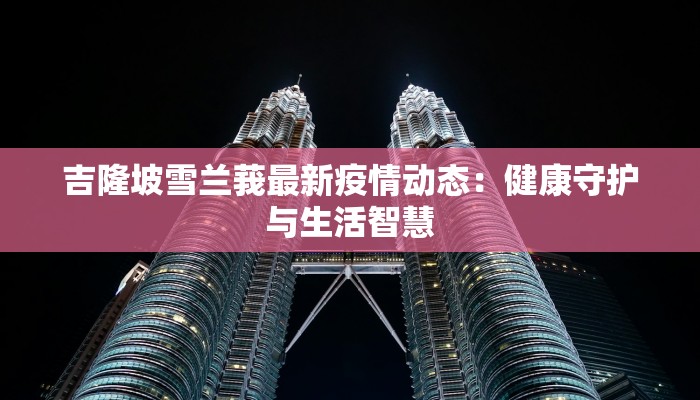 吉隆坡雪兰莪最新疫情动态：健康守护与生活智慧