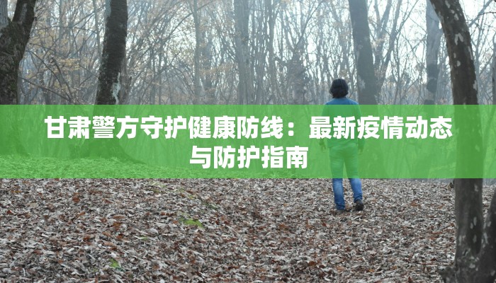 甘肃警方守护健康防线：最新疫情动态与防护指南