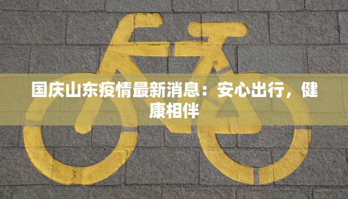国庆山东疫情最新消息:安心出行,健康相伴 国庆山东疫情最新消息:安心出行,健康相伴