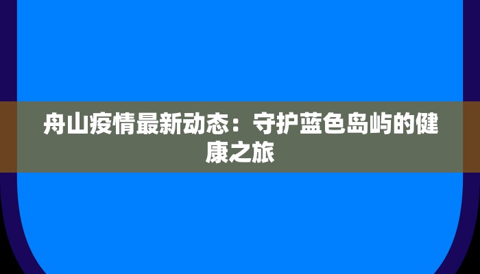 舟山疫情最新动态:守护蓝色岛屿的健康之旅 舟山疫情最新动态:守护蓝色岛屿的健康之旅