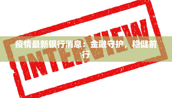 疫情最新银行消息:金融守护,稳健前行 疫情最新银行消息:金融守护,稳健前行