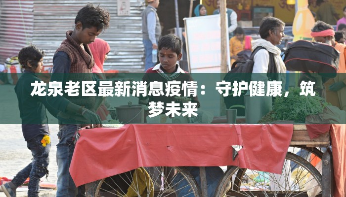 龙泉老区最新消息疫情：守护健康，筑梦未来